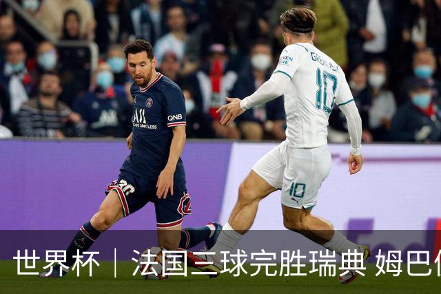 世界杯｜法国三球完胜瑞典 姆巴佩创淘汰赛进球纪录