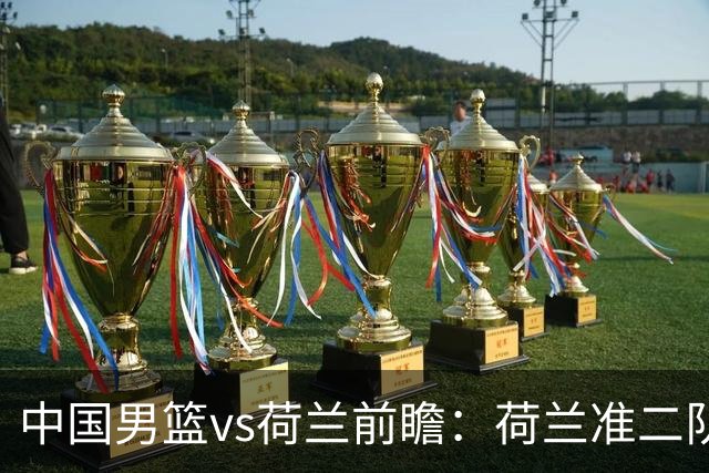 中国男篮vs荷兰前瞻：荷兰准二队背靠背出战，杨瀚森出场备受期待