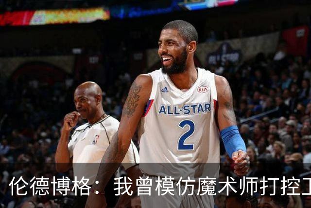 伦德博格：我曾模仿魔术师打控卫 在密歇根大学我就是3D球员