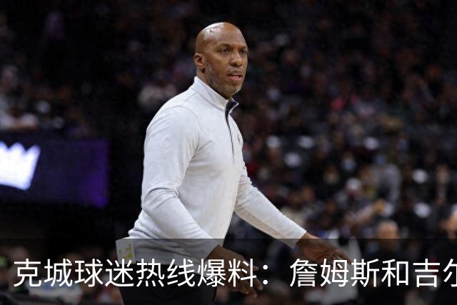 克城球迷热线爆料：詹姆斯和吉尔伯特本周私下会面超过两小时