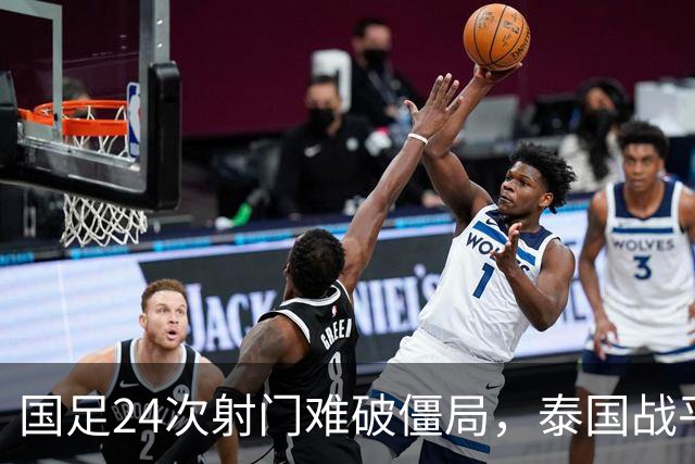 国足24次射门难破僵局，泰国战平成遗憾，两人获高分一人表现不佳