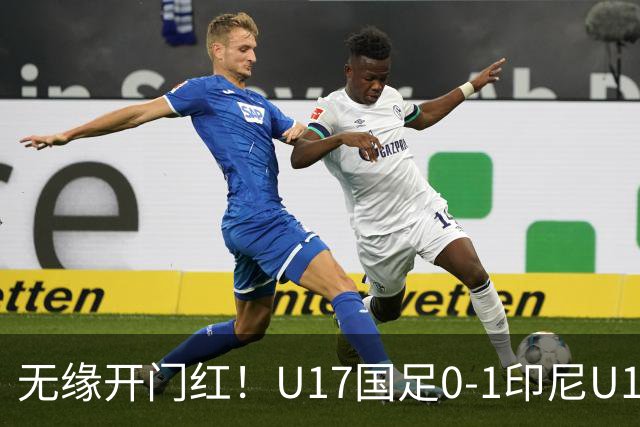 无缘开门红！U17国足0-1印尼U17 孔玺诺抽射造险国足下场对阵日本