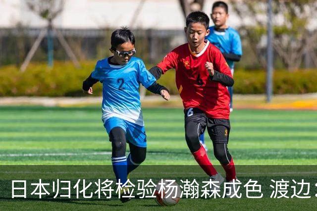 日本归化将检验杨瀚森成色 渡边：有实力击败中国男篮