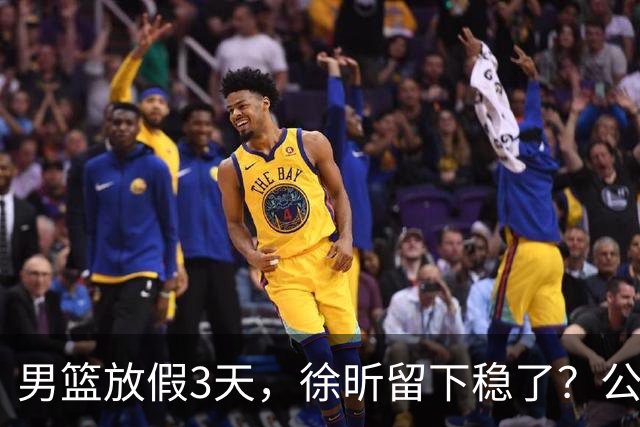 男篮放假3天，徐昕留下稳了？公开表态，郭士强欣慰，杜锋尴尬