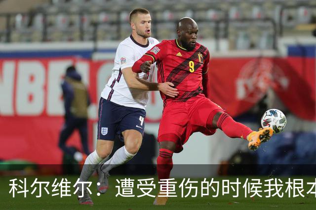 科尔维尔：遭受重伤的时候我根本不敢相信；福法纳帮了我很多很多