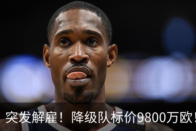 突发解雇！降级队标价9800万欧！曼城报价被拒
