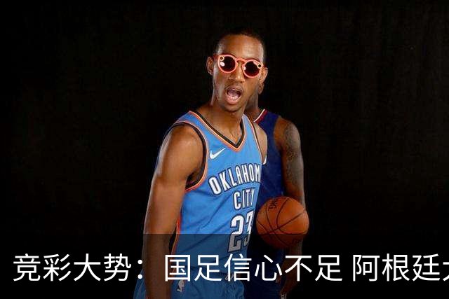 竞彩大势：国足信心不足 阿根廷大胜可期