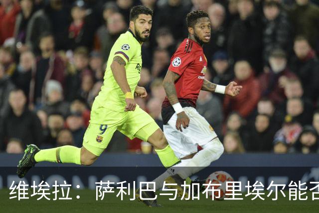 维埃拉：萨利巴与加布里埃尔能否重现不败传奇？