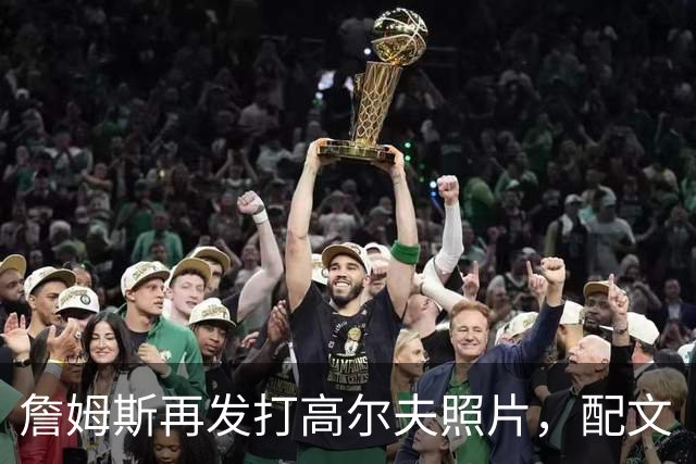 詹姆斯再发打高尔夫照片，配文“有本事来抓我”