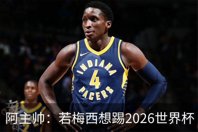阿主帅：若梅西想踢2026世界杯 会为他保留10号球衣