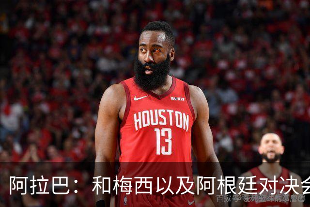 阿拉巴：和梅西以及阿根廷对决会很精彩；参加世界杯算是补全遗憾