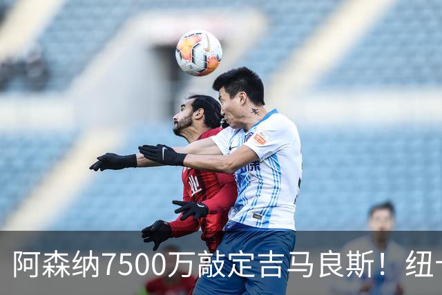阿森纳7500万敲定吉马良斯！纽卡将成英超第一卖家