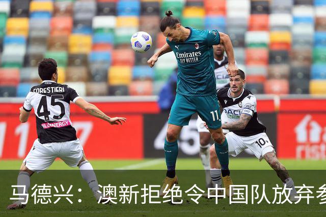 马德兴：澳新拒绝令中国队放弃参加东盟杯，重庆热身赛更有针对性