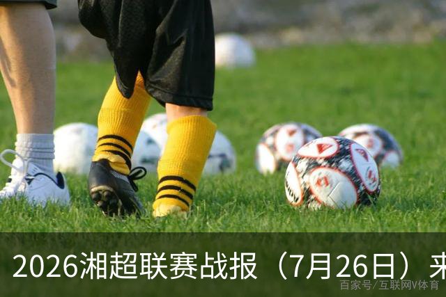 2026湘超联赛战报（7月26日）来啦