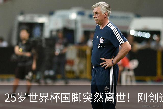 25岁世界杯国脚突然离世！刚创造历史，死因调查已启动