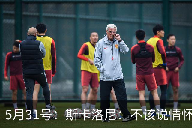 5月31号：斯卡洛尼：不该说情怀的，阿根廷新名单出炉