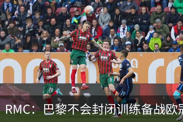 RMC：巴黎不会封闭训练备战欧冠，也不让球迷用烟雾弹为球员送行
