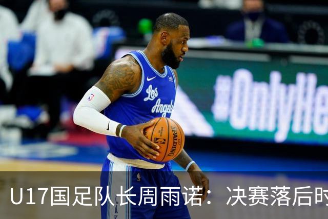 U17国足队长周雨诺：决赛落后时的绝望与希望